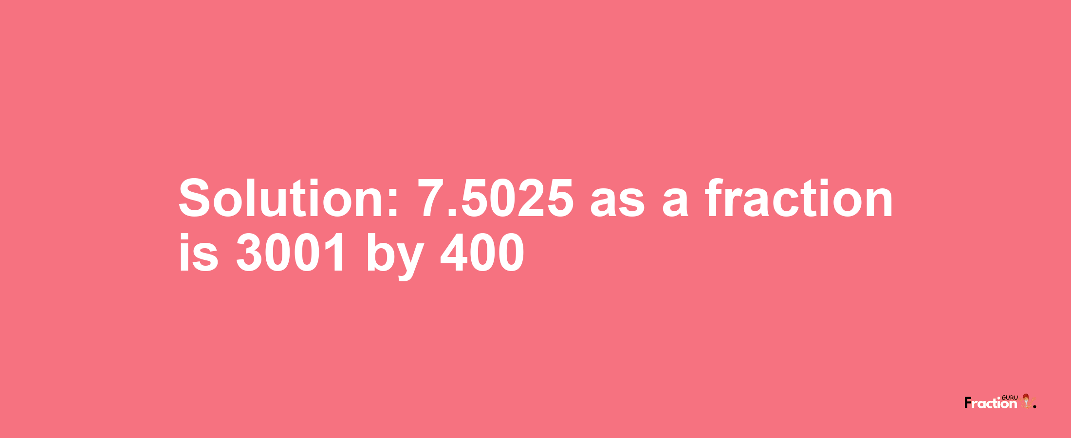 Solution:7.5025 as a fraction is 3001/400